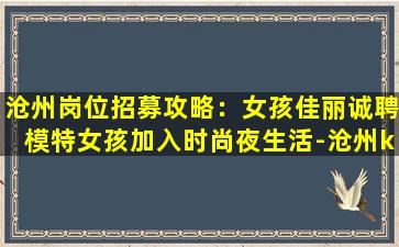 沧州岗位招募攻略：女孩佳丽诚聘模特女孩加入时尚夜生活-沧州ktv近期招聘信息高工资虽然要记得懂规矩
